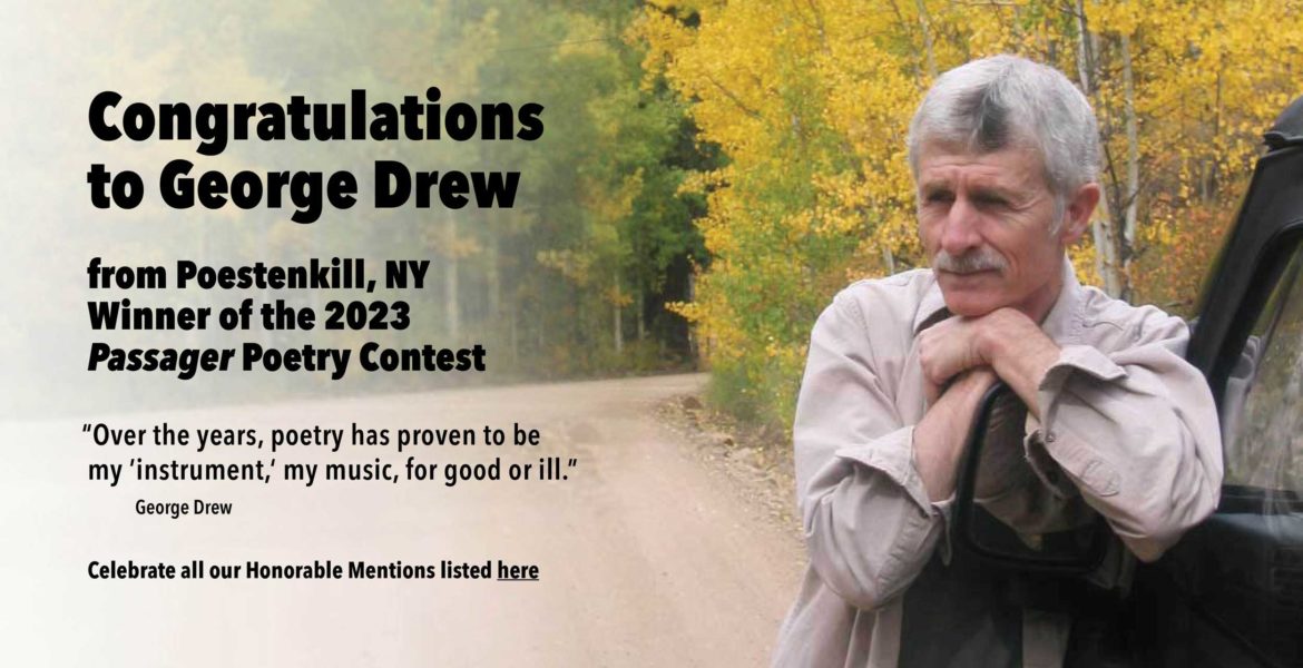 Banner reads: Congratulations to George Drew from Poestenkill, NY, Winner of the 2023 Passager Poetry Contest. “Over the years, poetry has proven to be my ’instrument,‘ my music, for good or ill.” —George Drew Celebrate all our Honorable Mentions listed here.